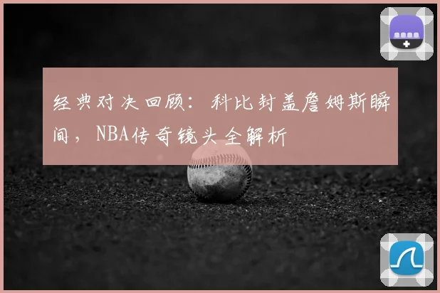 经典对决回顾：科比封盖詹姆斯瞬间，NBA传奇镜头全解析