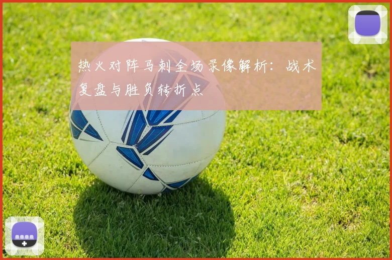 热火对阵马刺全场录像解析:战术复盘与胜负转折点