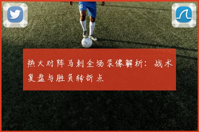热火对阵马刺全场录像解析：战术复盘与胜负转折点