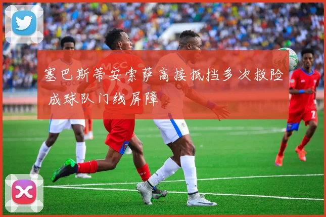 塞巴斯蒂安索萨高接抵挡多次救险 成球队门线屏障