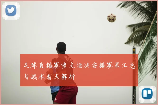 足球直播赛重点场次安排赛果汇总与战术看点解析