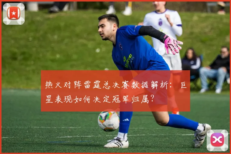 热火对阵雷霆总决赛数据解析：巨星表现如何决定冠军归属？