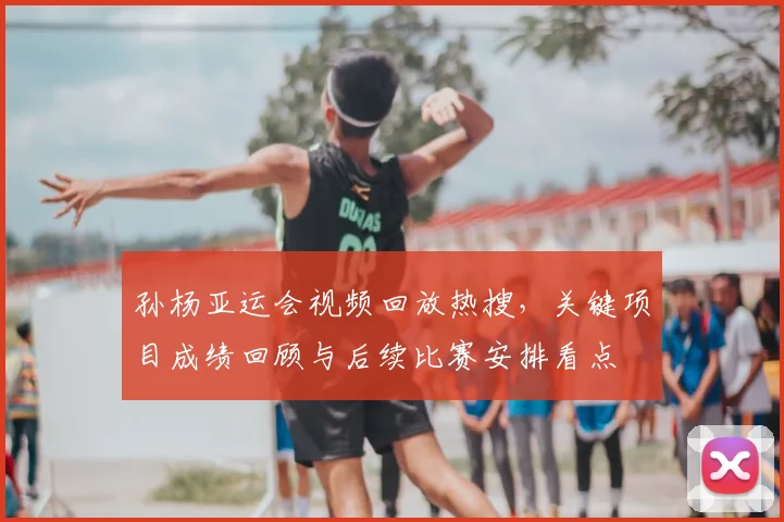 孙杨亚运会视频回放热搜，关键项目成绩回顾与后续比赛安排看点