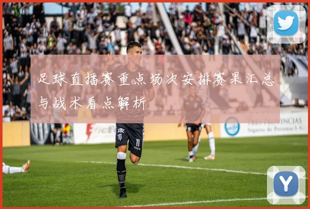 足球直播赛重点场次安排赛果汇总与战术看点解析