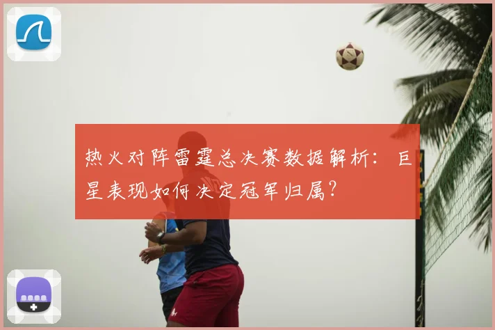 热火对阵雷霆总决赛数据解析：巨星表现如何决定冠军归属？